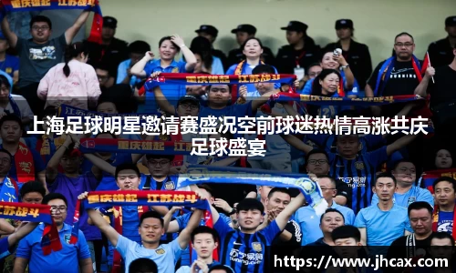 上海足球明星邀请赛盛况空前球迷热情高涨共庆足球盛宴