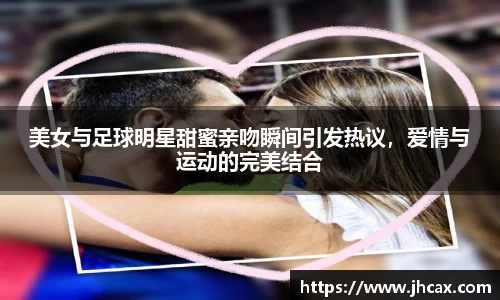 美女与足球明星甜蜜亲吻瞬间引发热议，爱情与运动的完美结合